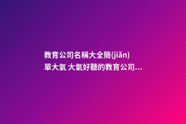 教育公司名稱大全簡(jiǎn)單大氣 大氣好聽的教育公司名字
